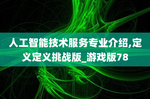 人工智能技术服务专业介绍,定义定义挑战版_游戏版78