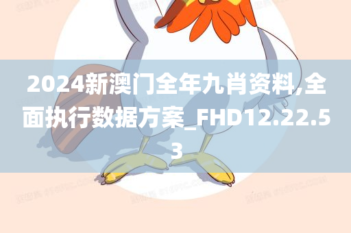 2024新澳门全年九肖资料,全面执行数据方案_FHD12.22.53