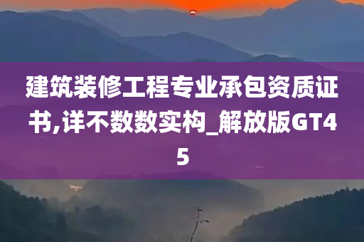 建筑装修工程专业承包资质证书,详不数数实构_解放版GT45