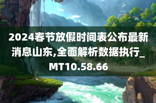 2024春节放假时间表公布最新消息山东,全面解析数据执行_MT10.58.66