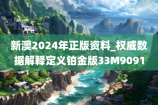 新澳2024年正版资料_权威数据解释定义铂金版33M9091