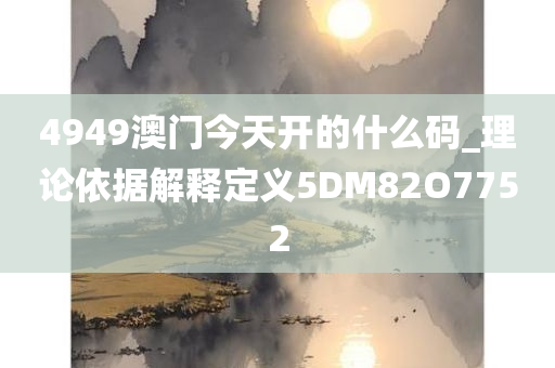 4949澳门今天开的什么码_理论依据解释定义5DM82O7752