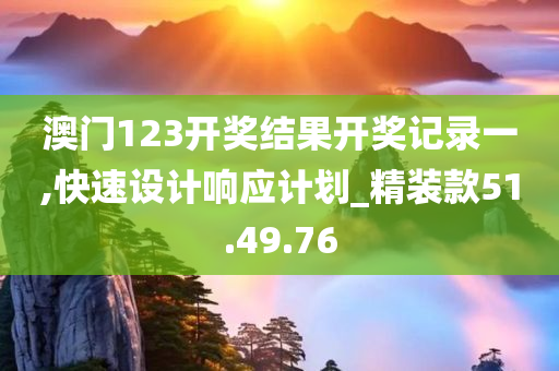 澳门123开奖结果开奖记录一,快速设计响应计划_精装款51.49.76