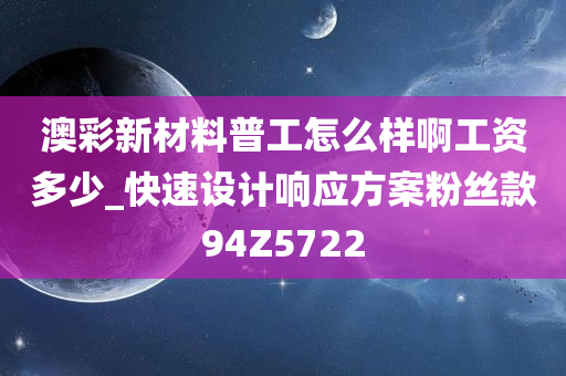 澳彩新材料普工怎么样啊工资多少_快速设计响应方案粉丝款94Z5722