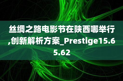 丝绸之路电影节在陕西哪举行,创新解析方案_Prestige15.65.62