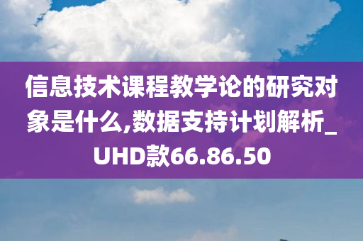 信息技术课程教学论的研究对象是什么,数据支持计划解析_UHD款66.86.50