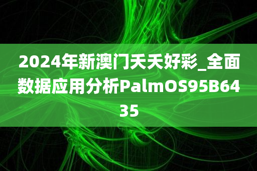 2024年新澳门夭夭好彩_全面数据应用分析PalmOS95B6435