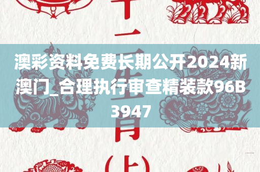 澳彩资料免费长期公开2024新澳门_合理执行审查精装款96B3947