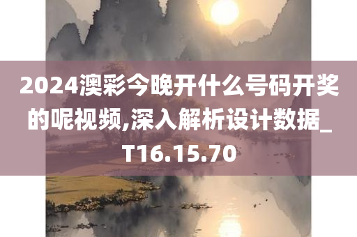 2024澳彩今晚开什么号码开奖的呢视频,深入解析设计数据_T16.15.70