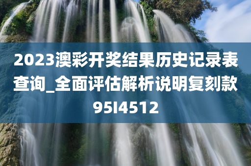 2023澳彩开奖结果历史记录表查询_全面评估解析说明复刻款95I4512