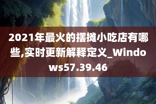 2021年最火的摆摊小吃店有哪些,实时更新解释定义_Windows57.39.46