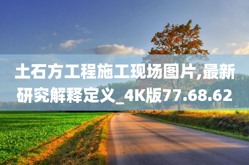 土石方工程施工现场图片,最新研究解释定义_4K版77.68.62