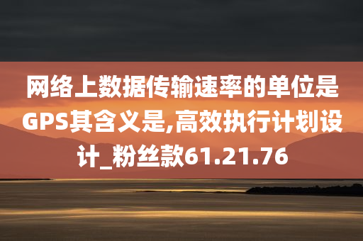 网络上数据传输速率的单位是GPS其含义是,高效执行计划设计_粉丝款61.21.76