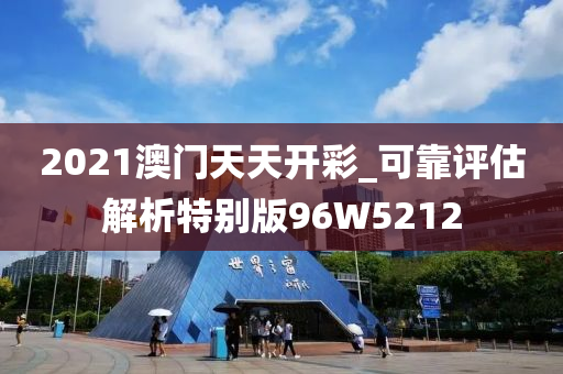 2021澳门天天开彩_可靠评估解析特别版96W5212