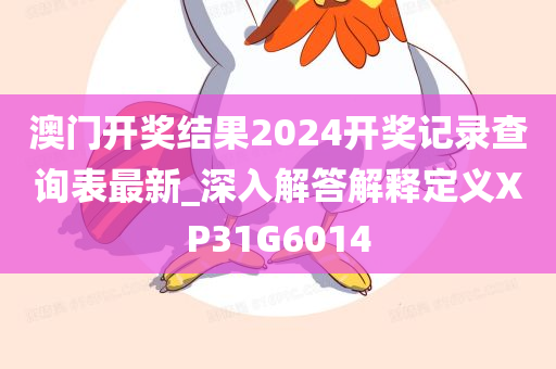 澳门开奖结果2024开奖记录查询表最新_深入解答解释定义XP31G6014