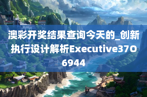 澳彩开奖结果查询今天的_创新执行设计解析Executive37O6944