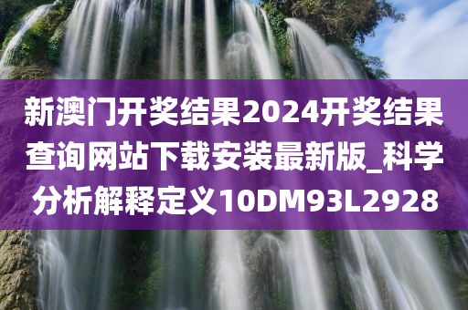 新澳门开奖结果2024开奖结果查询网站下载安装最新版_科学分析解释定义10DM93L2928