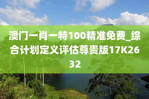 澳门一肖一特100精准免费_综合计划定义评估尊贵版17K2632