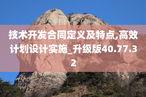 技术开发合同定义及特点,高效计划设计实施_升级版40.77.32