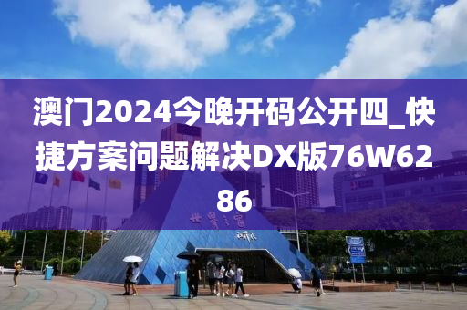 澳门2024今晚开码公开四_快捷方案问题解决DX版76W6286