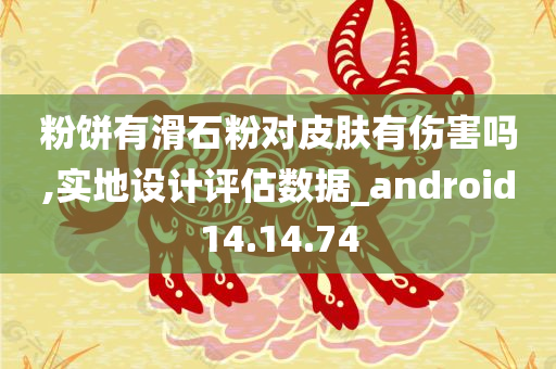 粉饼有滑石粉对皮肤有伤害吗,实地设计评估数据_android14.14.74