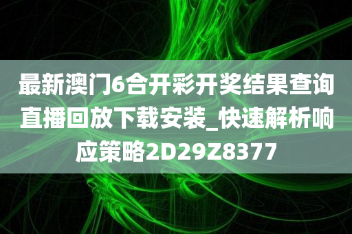 最新澳门6合开彩开奖结果查询直播回放下载安装_快速解析响应策略2D29Z8377