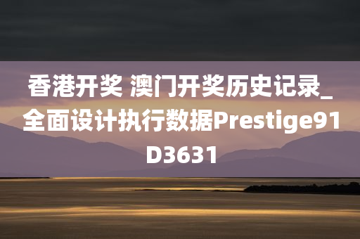 香港开奖 澳门开奖历史记录_全面设计执行数据Prestige91D3631