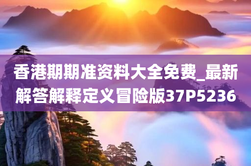 香港期期准资料大全免费_最新解答解释定义冒险版37P5236