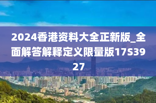 2024香港资料大全正新版_全面解答解释定义限量版17S3927