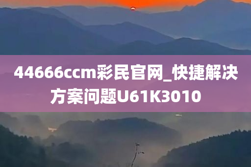 44666ccm彩民官网_快捷解决方案问题U61K3010