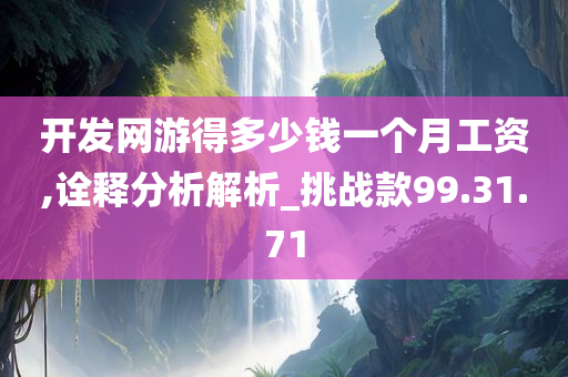 开发网游得多少钱一个月工资,诠释分析解析_挑战款99.31.71