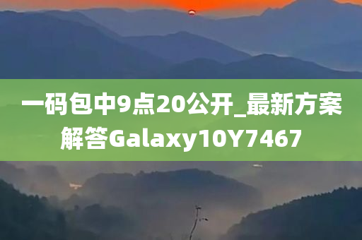 一码包中9点20公开_最新方案解答Galaxy10Y7467