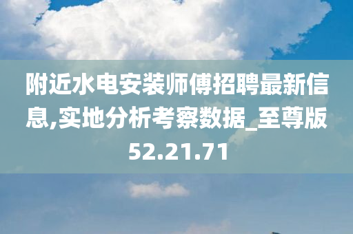 附近水电安装师傅招聘最新信息,实地分析考察数据_至尊版52.21.71