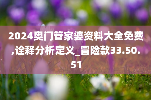 2024奥门管家婆资料大全免费,诠释分析定义_冒险款33.50.51