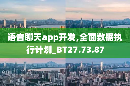 语音聊天app开发,全面数据执行计划_BT27.73.87