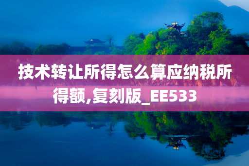 技术转让所得怎么算应纳税所得额,复刻版_EE533