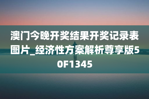 澳门今晚开奖结果开奖记录表图片_经济性方案解析尊享版50F1345