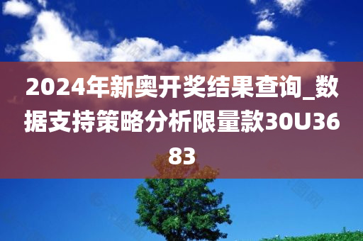 2024年新奥开奖结果查询_数据支持策略分析限量款30U3683