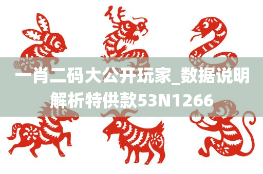 一肖二码大公开玩家_数据说明解析特供款53N1266