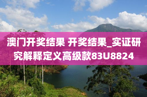 澳门开奖结果 开奖结果_实证研究解释定义高级款83U8824