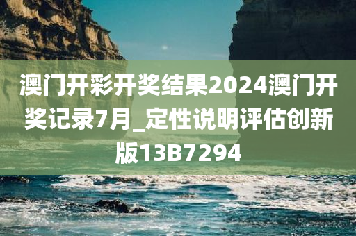 澳门开彩开奖结果2024澳门开奖记录7月_定性说明评估创新版13B7294