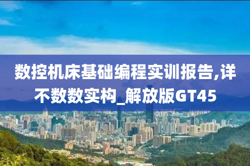 数控机床基础编程实训报告,详不数数实构_解放版GT45