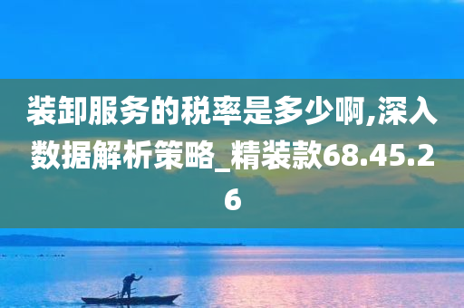 装卸服务的税率是多少啊,深入数据解析策略_精装款68.45.26