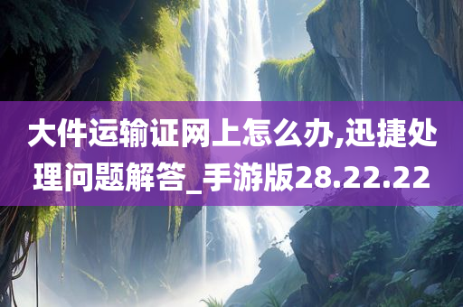 大件运输证网上怎么办,迅捷处理问题解答_手游版28.22.22