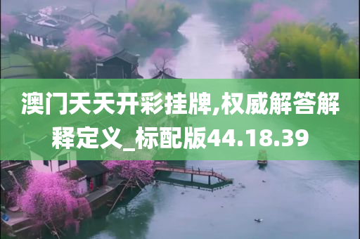 澳门天天开彩挂牌,权威解答解释定义_标配版44.18.39