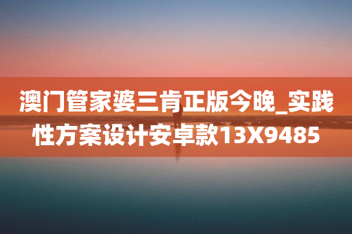 澳门管家婆三肯正版今晚_实践性方案设计安卓款13X9485