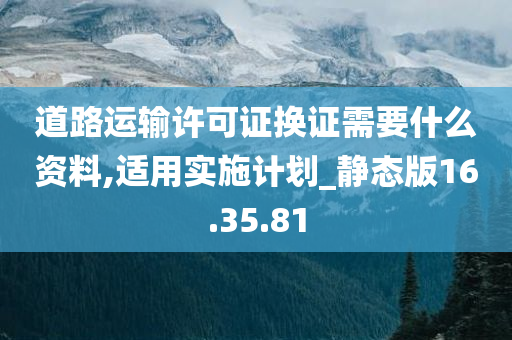 道路运输许可证换证需要什么资料,适用实施计划_静态版16.35.81