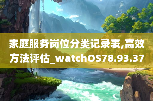 家庭服务岗位分类记录表,高效方法评估_watchOS78.93.37