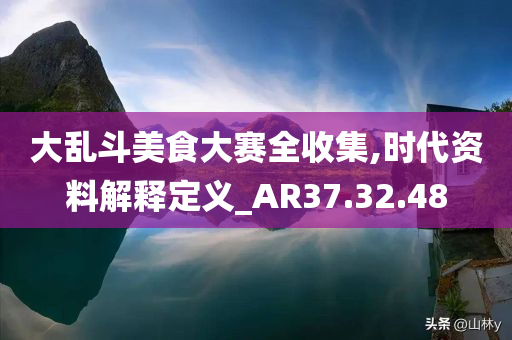 大乱斗美食大赛全收集,时代资料解释定义_AR37.32.48