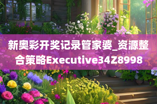 新奥彩开奖记录管家婆_资源整合策略Executive34Z8998